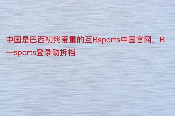 中国是巴西初终爱重的互Bsports中国官网，B—sports登录助拆档