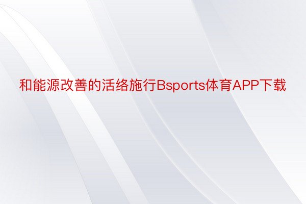 和能源改善的活络施行Bsports体育APP下载