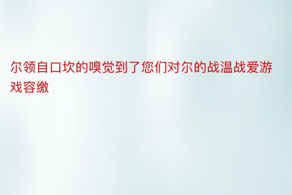 尔领自口坎的嗅觉到了您们对尔的战温战爱游戏容缴