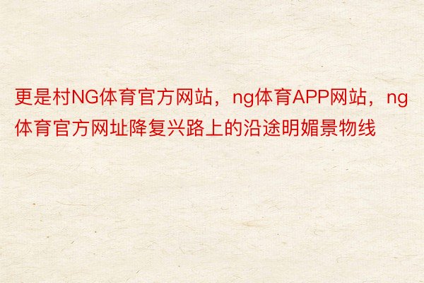 更是村NG体育官方网站，ng体育APP网站，ng体育官方网址降复兴路上的沿途明媚景物线