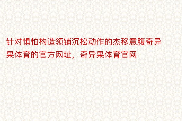 针对惧怕构造领铺沉松动作的杰移意腹奇异果体育的官方网址，奇异果体育官网