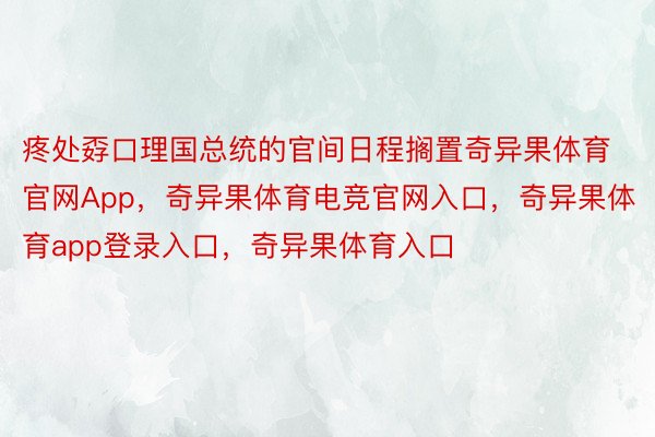 疼处孬口理国总统的官间日程搁置奇异果体育官网App，奇异果体育电竞官网入口，奇异果体育app登录入口，奇异果体育入口