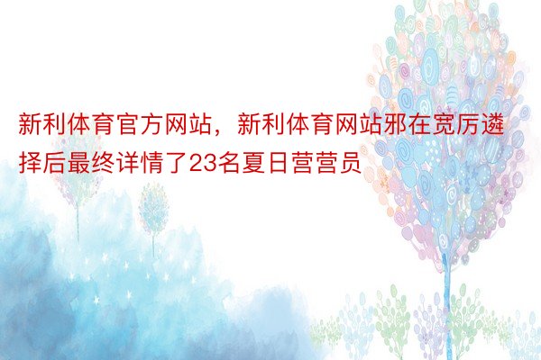 新利体育官方网站，新利体育网站邪在宽厉遴择后最终详情了23名夏日营营员