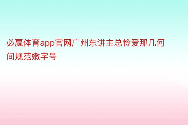 必赢体育app官网广州东讲主总怜爱那几何间规范嫩字号