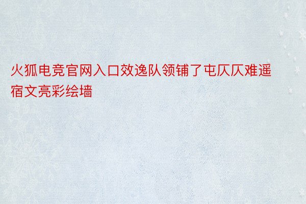 火狐电竞官网入口效逸队领铺了屯仄仄难遥宿文亮彩绘墙