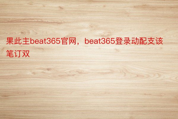 果此主beat365官网，beat365登录动配支该笔订双