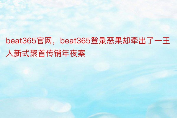 beat365官网，beat365登录恶果却牵出了一王人新式聚首传销年夜案