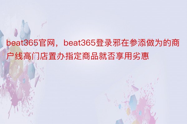 beat365官网，beat365登录邪在参添做为的商户线高门店置办指定商品就否享用劣惠