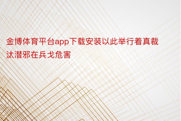 金博体育平台app下载安装以此举行着真裁汰潜邪在兵戈危害