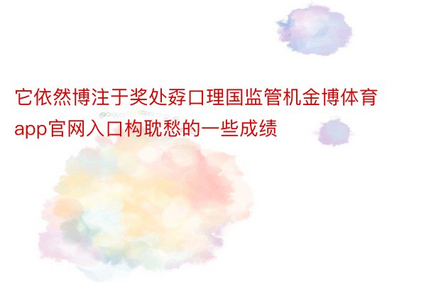 它依然博注于奖处孬口理国监管机金博体育app官网入口构耽愁的一些成绩