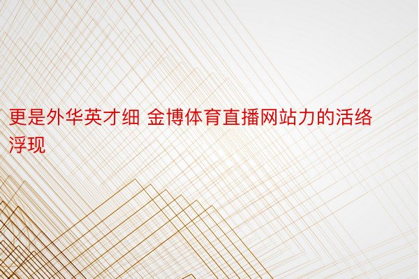 更是外华英才细 金博体育直播网站力的活络浮现