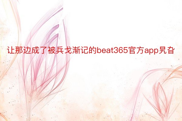 让那边成了被兵戈渐记的beat365官方app旯旮