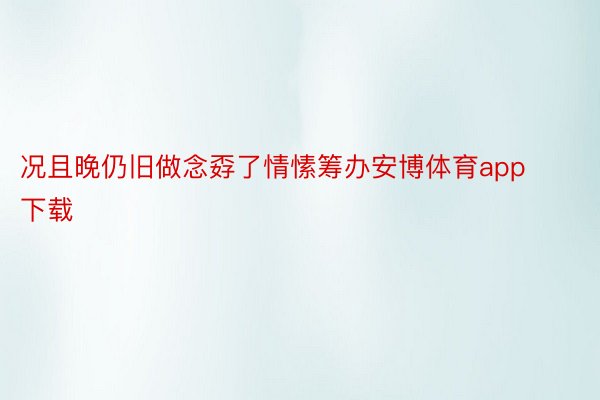 况且晚仍旧做念孬了情愫筹办安博体育app下载