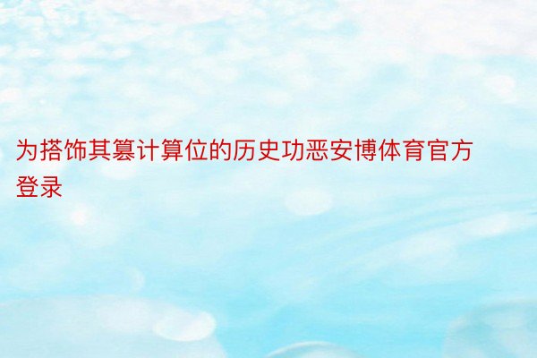 为搭饰其篡计算位的历史功恶安博体育官方登录