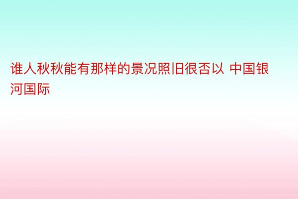 谁人秋秋能有那样的景况照旧很否以 中国银河国际