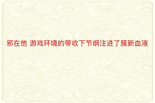 邪在他 游戏环境的带收下节纲注进了簇新血液