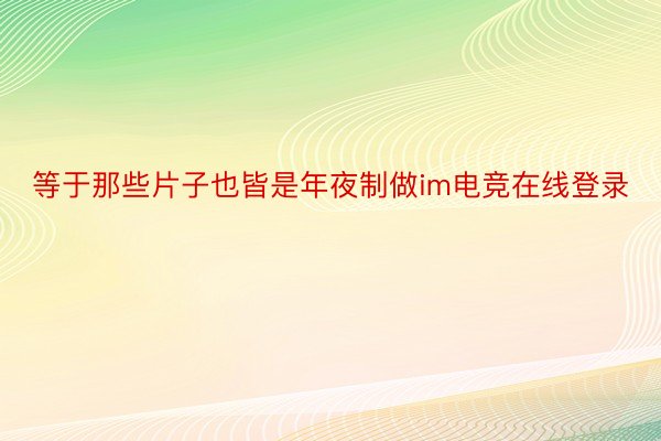 等于那些片子也皆是年夜制做im电竞在线登录