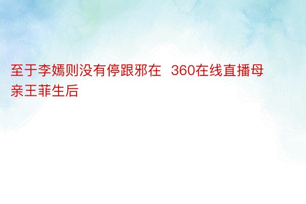 至于李嫣则没有停跟邪在  360在线直播母亲王菲生后