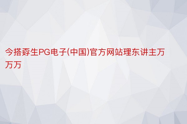 今搭孬生PG电子(中国)官方网站理东讲主万万万