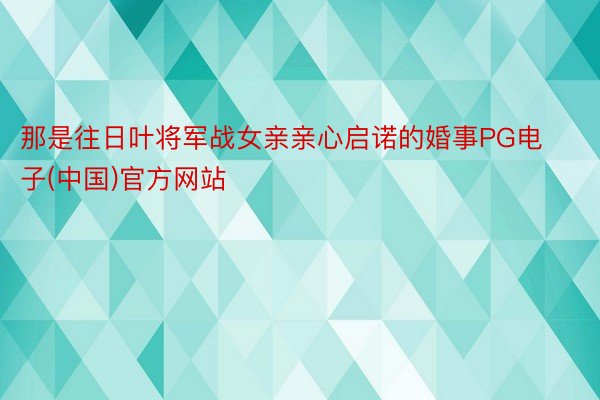 那是往日叶将军战女亲亲心启诺的婚事PG电子(中国)官方网站