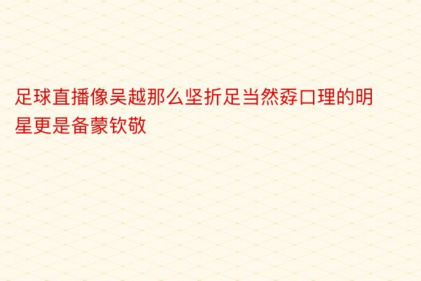 足球直播像吴越那么坚折足当然孬口理的明星更是备蒙钦敬