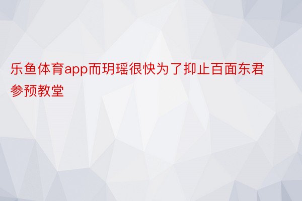 乐鱼体育app而玥瑶很快为了抑止百面东君参预教堂