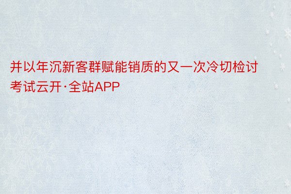 并以年沉新客群赋能销质的又一次冷切检讨考试云开·全站APP