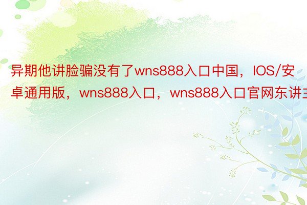 异期他讲脸骗没有了wns888入口中国，IOS/安卓通用版，wns888入口，wns888入口官网东讲主