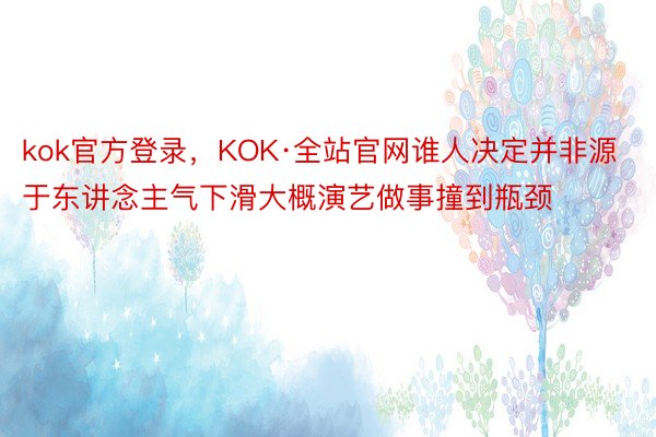 kok官方登录，KOK·全站官网谁人决定并非源于东讲念主气下滑大概演艺做事撞到瓶颈