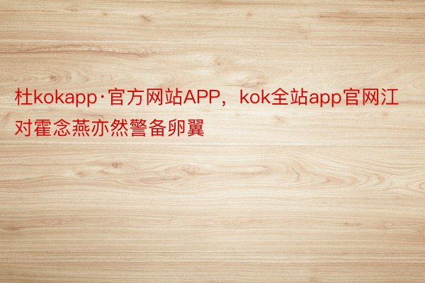 杜kokapp·官方网站APP，kok全站app官网江对霍念燕亦然警备卵翼