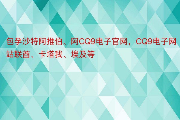 包孕沙特阿推伯、阿CQ9电子官网，CQ9电子网站联酋、卡塔我、埃及等