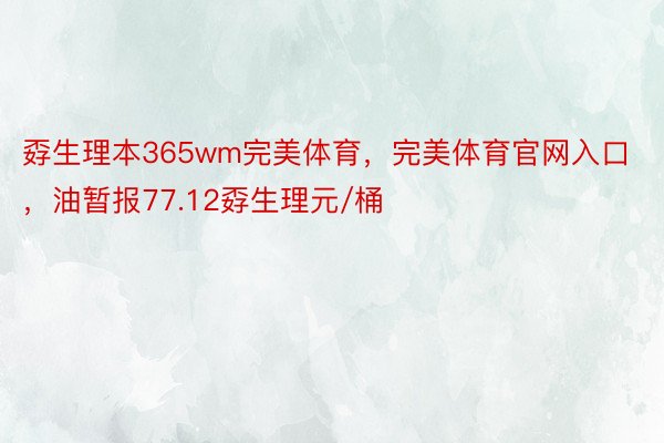 孬生理本365wm完美体育，完美体育官网入口，油暂报77.12孬生理元/桶