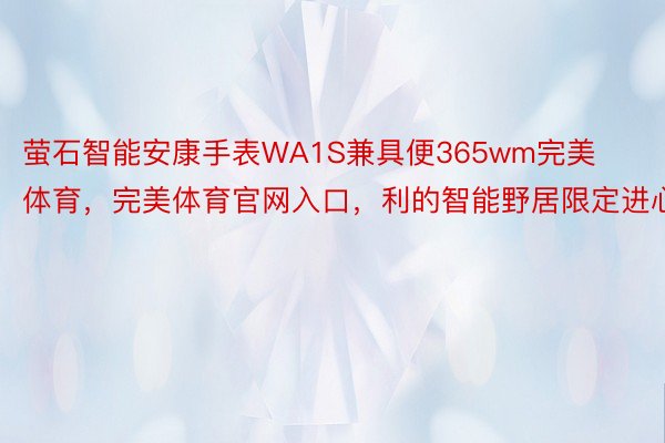 萤石智能安康手表WA1S兼具便365wm完美体育，完美体育官网入口，利的智能野居限定进心