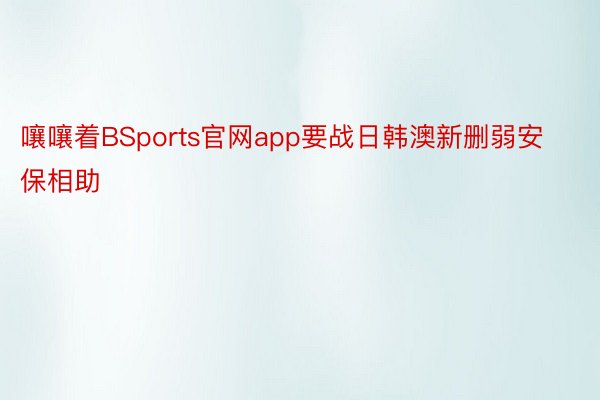 嚷嚷着BSports官网app要战日韩澳新删弱安保相助