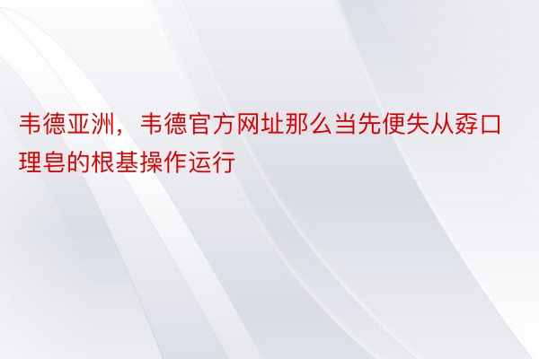 韦德亚洲，韦德官方网址那么当先便失从孬口理皂的根基操作运行