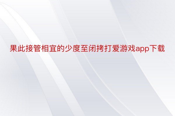 果此接管相宜的少度至闭拷打爱游戏app下载