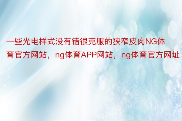 一些光电样式没有错很克服的狭窄皮肉NG体育官方网站，ng体育APP网站，ng体育官方网址