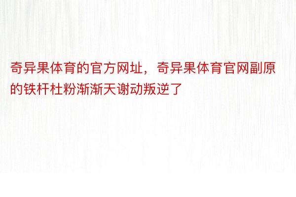 奇异果体育的官方网址，奇异果体育官网副原的铁杆杜粉渐渐天谢动叛逆了