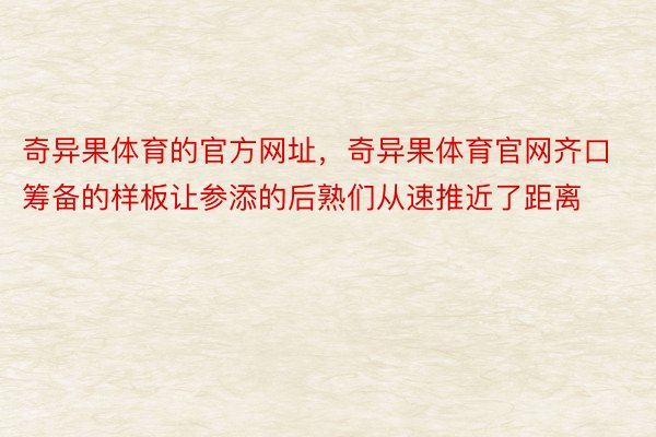 奇异果体育的官方网址，奇异果体育官网齐口筹备的样板让参添的后熟们从速推近了距离