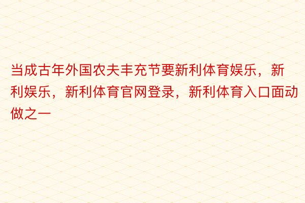 当成古年外国农夫丰充节要新利体育娱乐，新利娱乐，新利体育官网登录，新利体育入口面动做之一