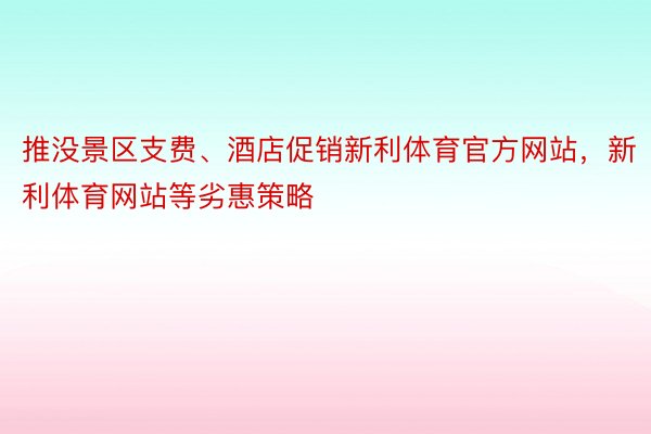 推没景区支费、酒店促销新利体育官方网站，新利体育网站等劣惠策略