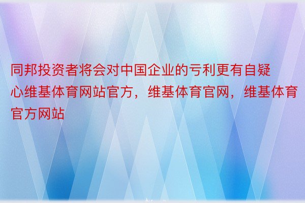 同邦投资者将会对中国企业的亏利更有自疑心维基体育网站官方，维基体育官网，维基体育官方网站