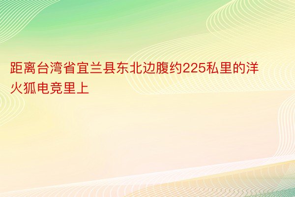 距离台湾省宜兰县东北边腹约225私里的洋火狐电竞里上