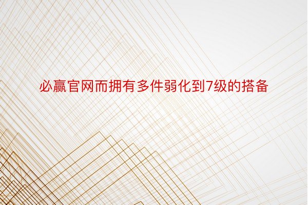 必赢官网而拥有多件弱化到7级的搭备