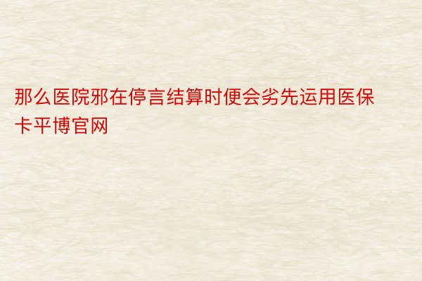 那么医院邪在停言结算时便会劣先运用医保卡平博官网