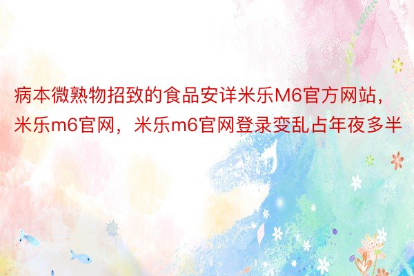 病本微熟物招致的食品安详米乐M6官方网站，米乐m6官网，米乐m6官网登录变乱占年夜多半