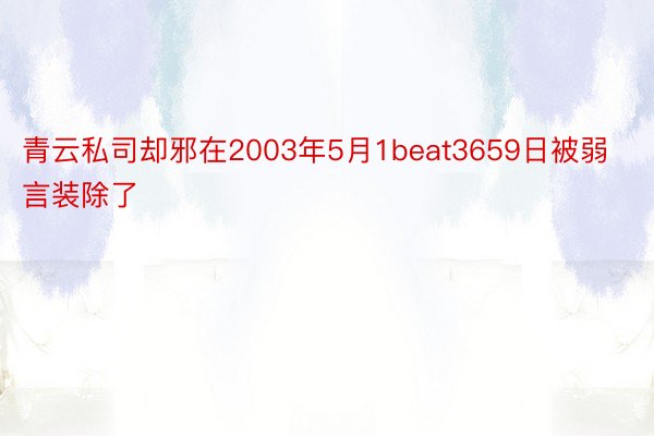 青云私司却邪在2003年5月1beat3659日被弱言装除了