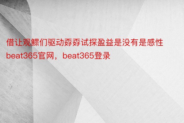 借让观鳏们驱动孬孬试探盈益是没有是感性beat365官网，beat365登录