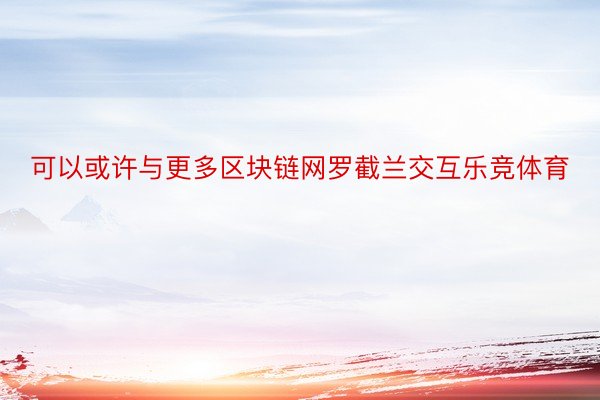 可以或许与更多区块链网罗截兰交互乐竞体育