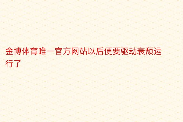 金博体育唯一官方网站以后便要驱动衰颓运行了